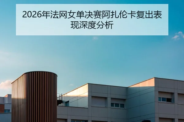 2026年法网女单决赛阿扎伦卡复出表现深度分析