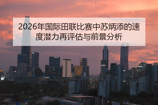2026年国际田联比赛中苏炳添的速度潜力再评估与前景分析