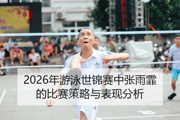 2026年游泳世锦赛中张雨霏的比赛策略与表现分析