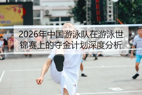 2026年中国游泳队在游泳世锦赛上的夺金计划深度分析