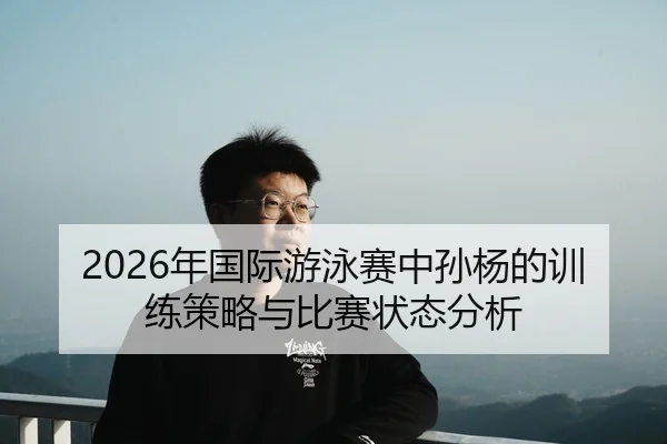 2026年国际游泳赛中孙杨的训练策略与比赛状态分析