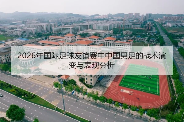 2026年国际足球友谊赛中中国男足的战术演变与表现分析
