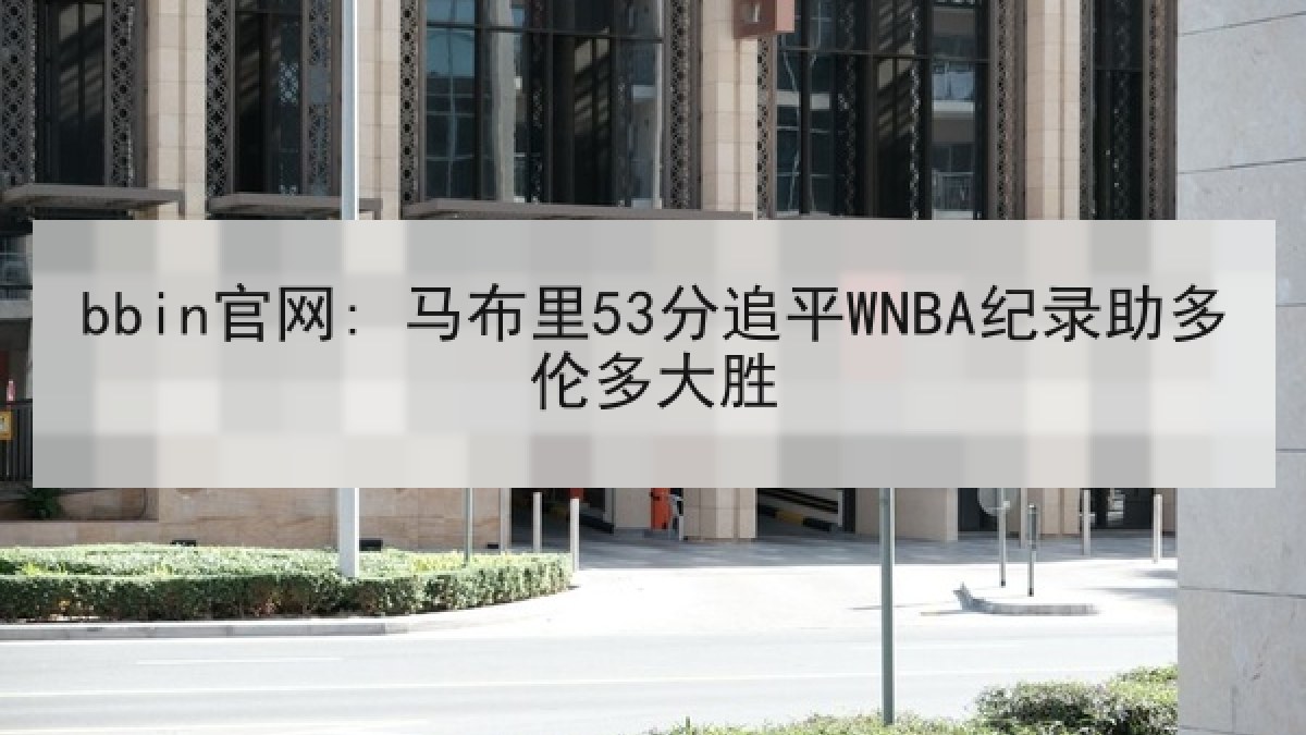 bbin官网: 马布里53分追平WNBA纪录助多伦多大胜