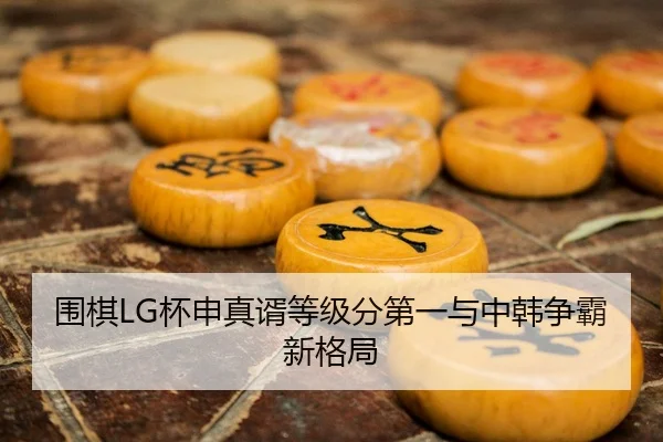 围棋LG杯申真谞等级分第一与中韩争霸新格局
