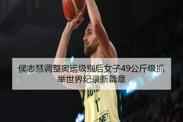 侯志慧调整奥运级别后女子49公斤级抓举世界纪录新篇章