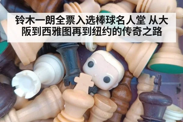 铃木一朗全票入选棒球名人堂 从大阪到西雅图再到纽约的传奇之路