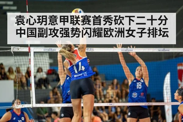 袁心玥意甲联赛首秀砍下二十分 中国副攻强势闪耀欧洲女子排坛