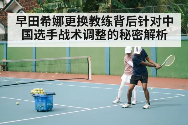 早田希娜更换教练背后针对中国选手战术调整的秘密解析