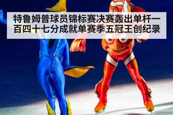 特鲁姆普球员锦标赛决赛轰出单杆一百四十七分成就单赛季五冠王创纪录