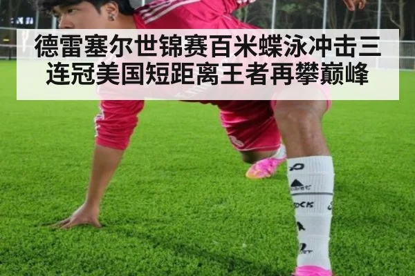 德雷塞尔世锦赛百米蝶泳冲击三连冠美国短距离王者再攀巅峰