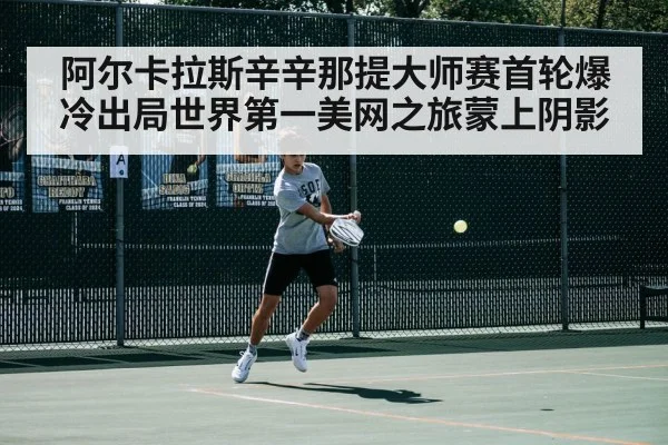 阿尔卡拉斯辛辛那提大师赛首轮爆冷出局世界第一美网之旅蒙上阴影