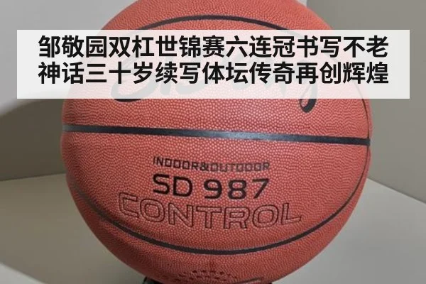 邹敬园双杠世锦赛六连冠书写不老神话三十岁续写体坛传奇再创辉煌